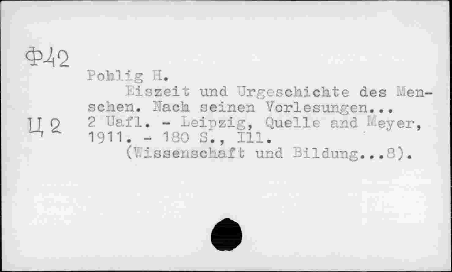 ﻿ф2і2
Pohlig H.
Eiszeit und Urgeschichte des Men sehen. Mach seinen Vorlesungen...
HO 2 Uafl. - Leipzig, Quelle and Meyer, 1911. - 180 S‘. , Ill.
(Wissenschaft und Bildung...8).